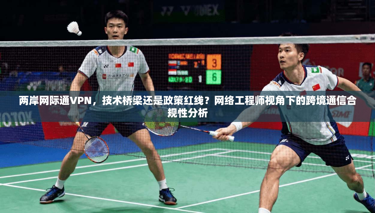 两岸网际通VPN,技术桥梁还是政策红线?网络工程师视角下的跨境通信合规性分析