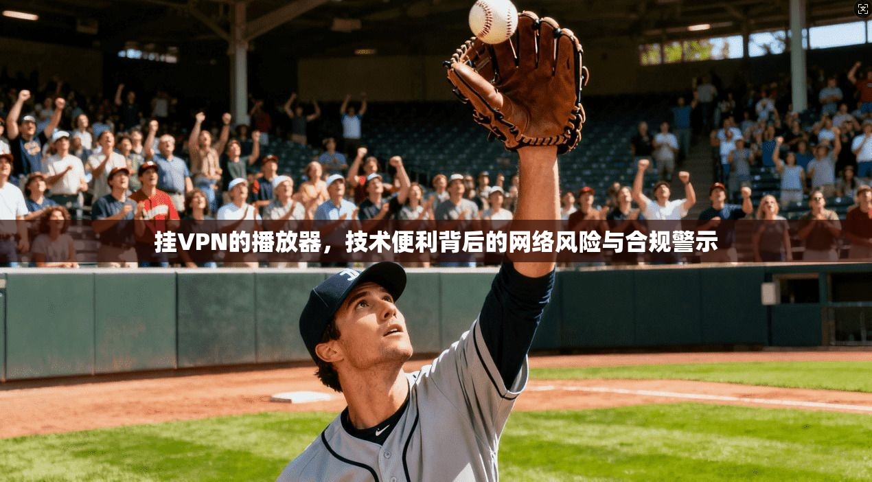 挂VPN的播放器，技术便利背后的网络风险与合规警示