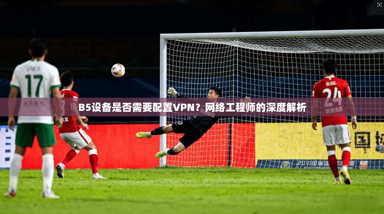 B5设备是否需要配置VPN？网络工程师的深度解析