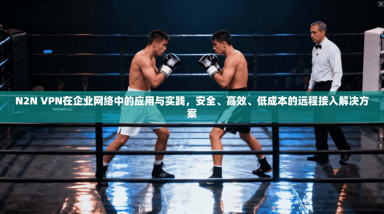 N2N VPN在企业网络中的应用与实践,安全、高效、低成本的远程接入解决方案