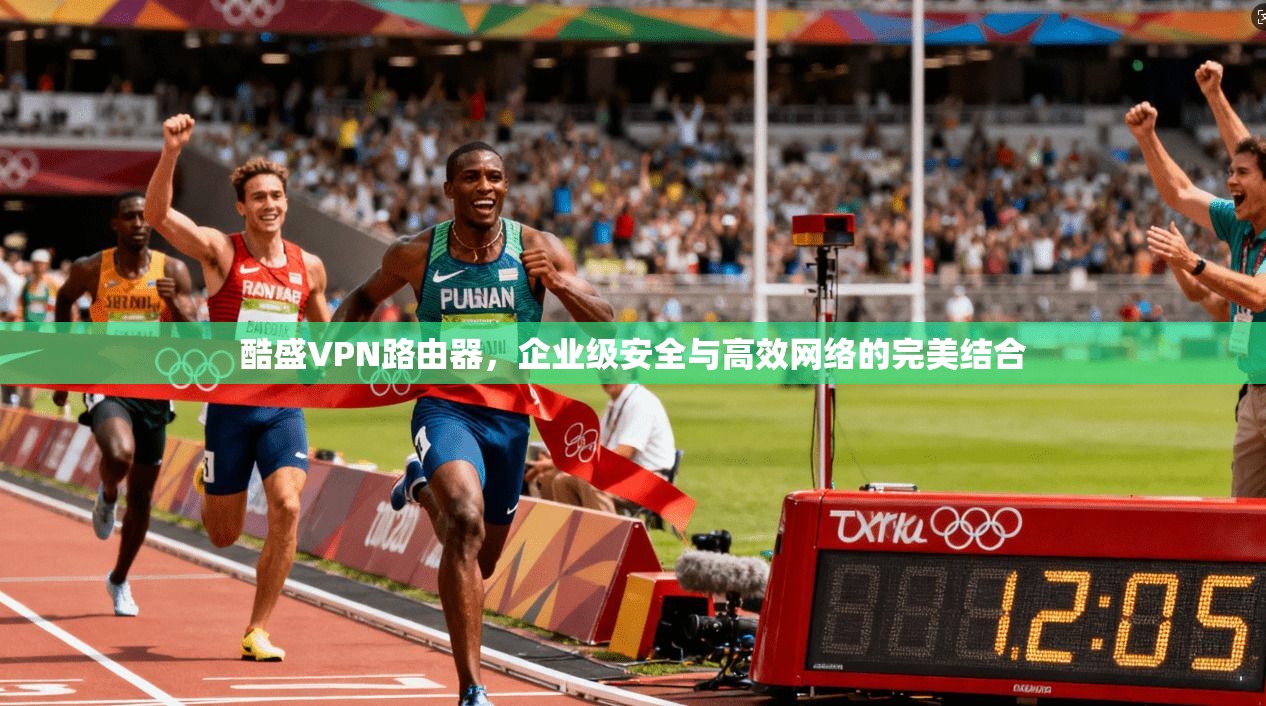 酷盛VPN路由器，企业级安全与高效网络的完美结合