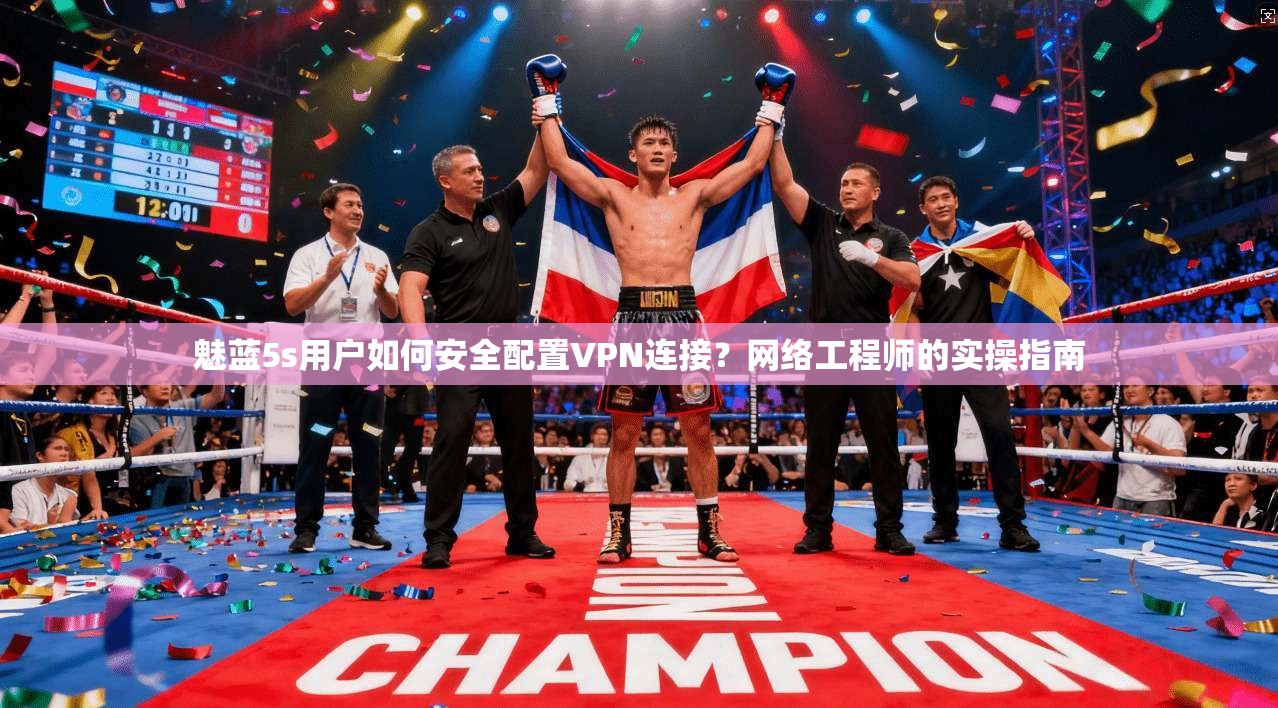 魅蓝5s用户如何安全配置VPN连接?网络工程师的实操指南