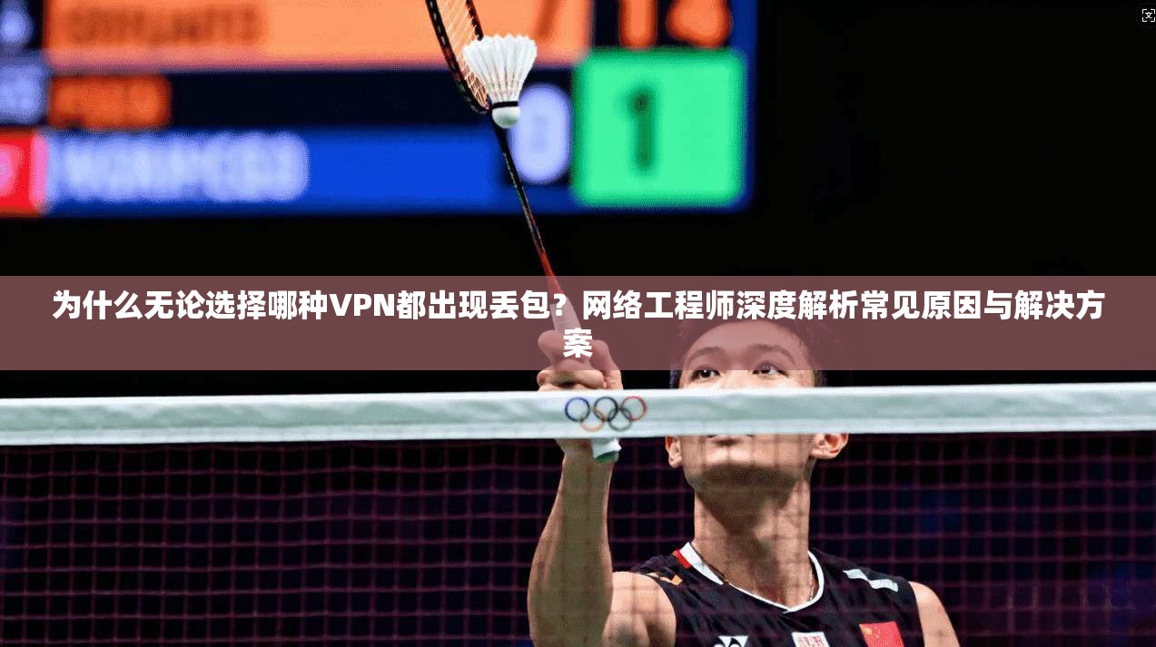 为什么无论选择哪种VPN都出现丢包?网络工程师深度解析常见原因与解决方案