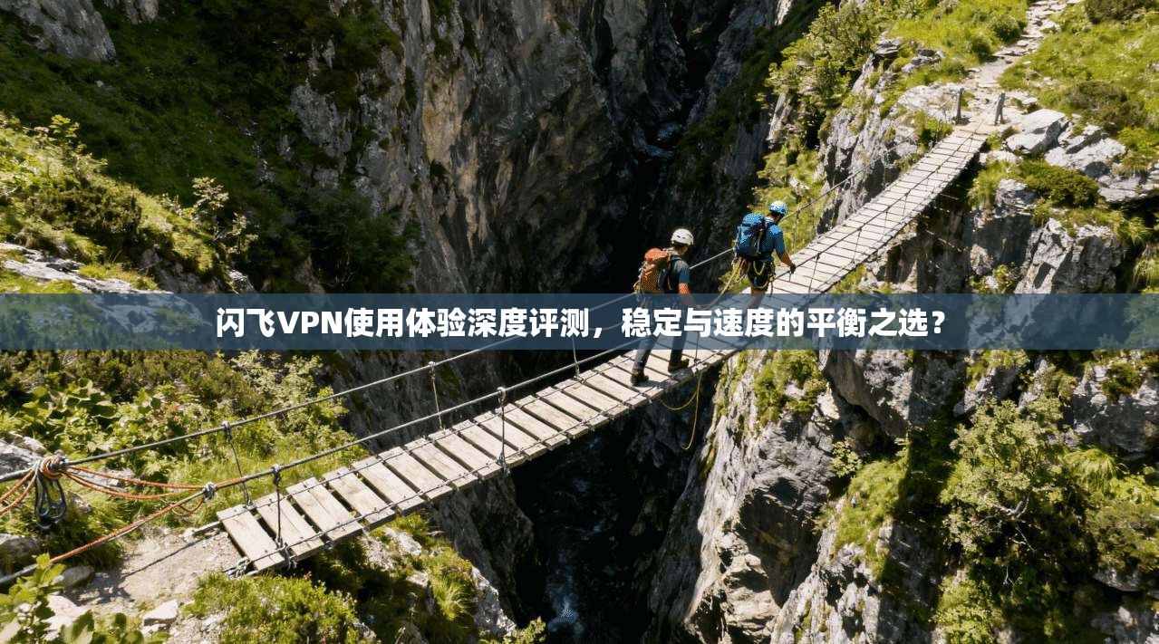 闪飞VPN使用体验深度评测，稳定与速度的平衡之选？