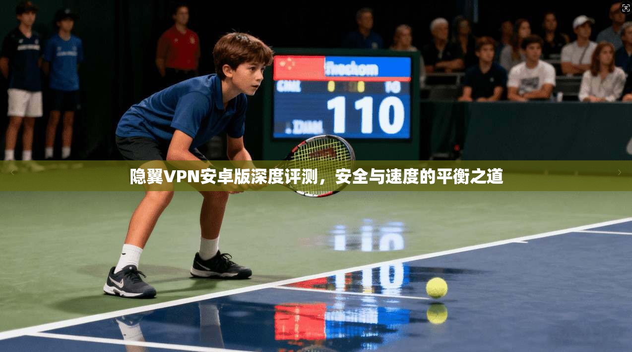 隐翼VPN安卓版深度评测,安全与速度的平衡之道