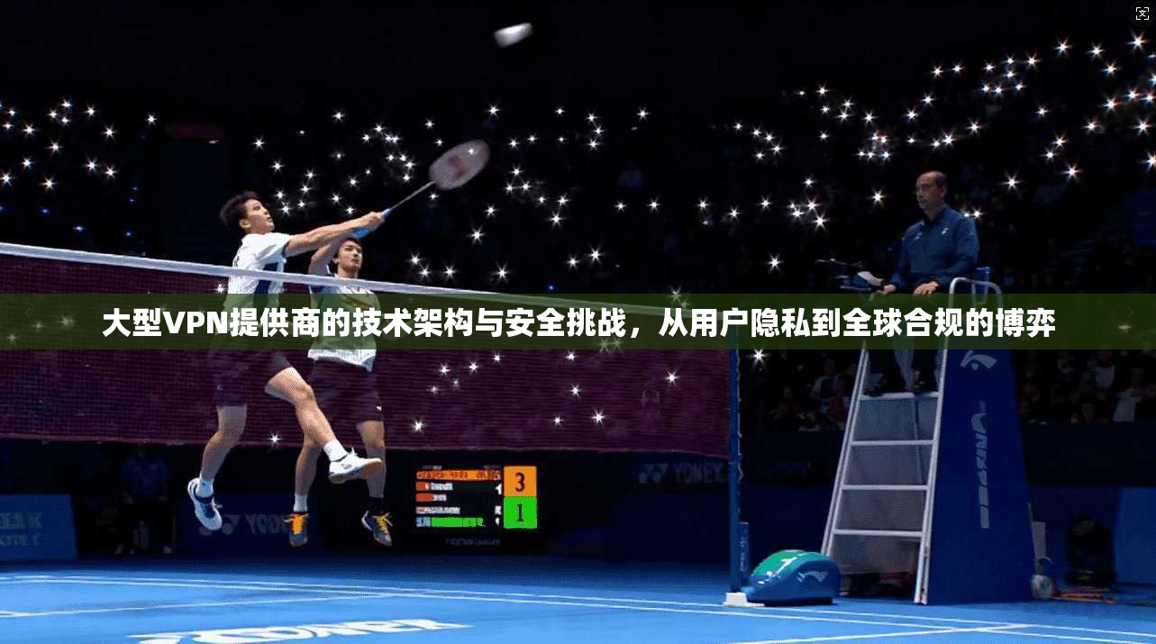 大型VPN提供商的技术架构与安全挑战，从用户隐私到全球合规的博弈