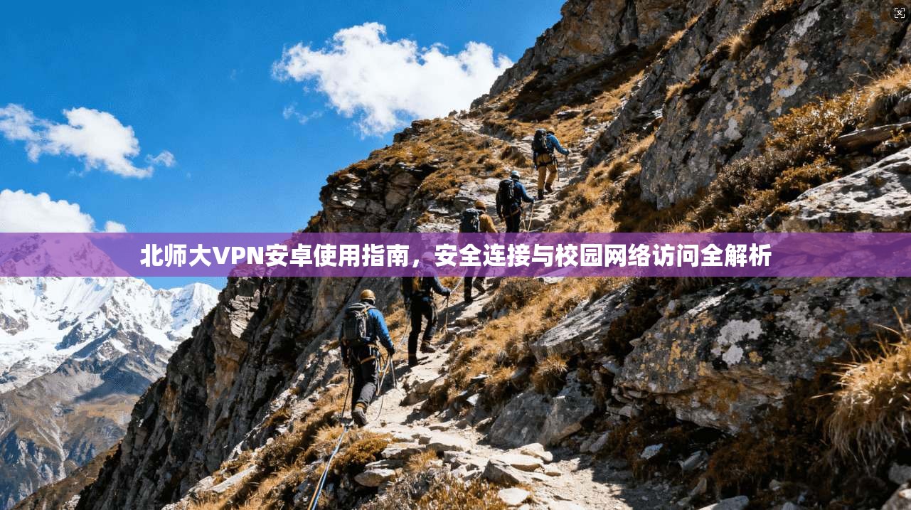 北师大VPN安卓使用指南，安全连接与校园网络访问全解析