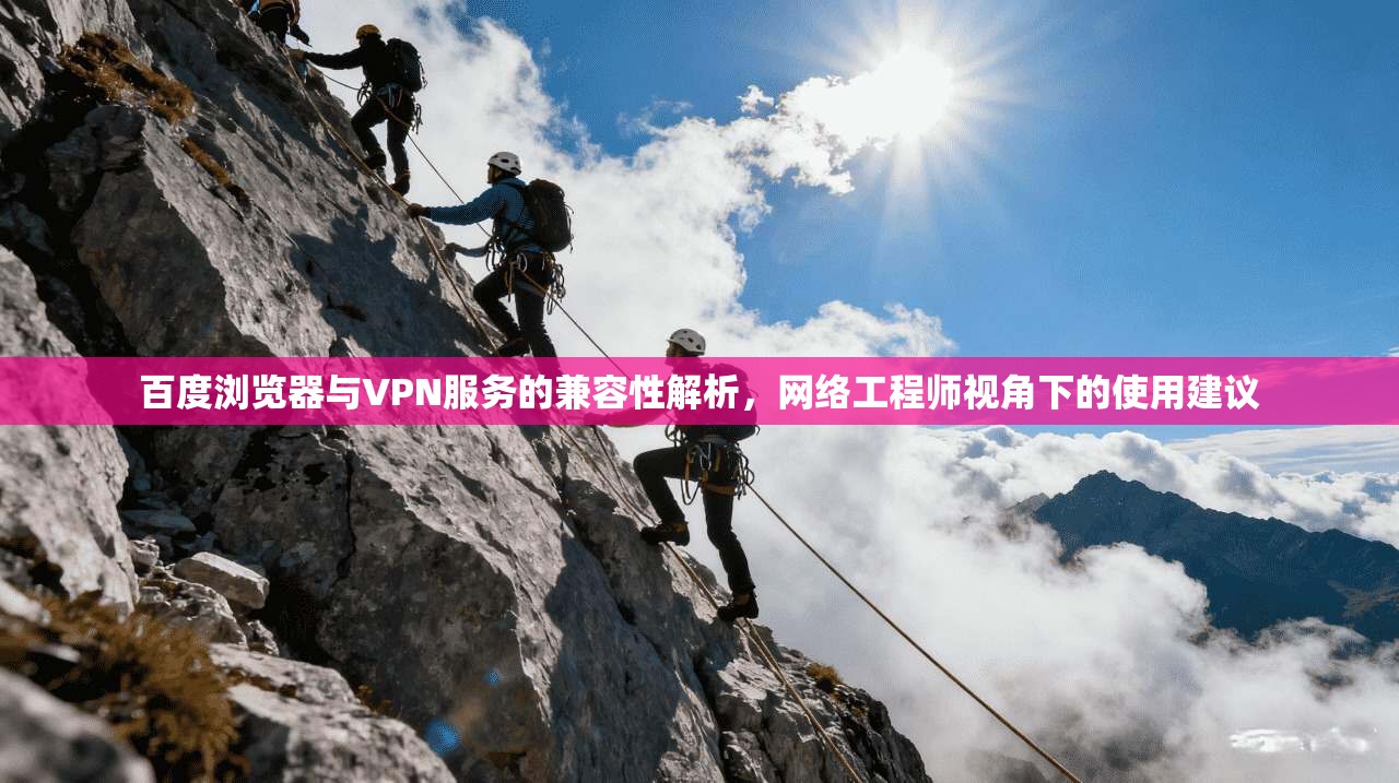 百度浏览器与VPN服务的兼容性解析，网络工程师视角下的使用建议