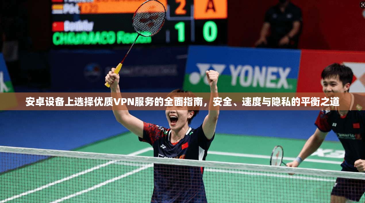 安卓设备上选择优质VPN服务的全面指南，安全、速度与隐私的平衡之道