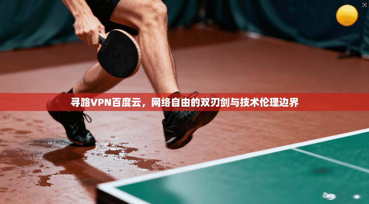 寻路VPN百度云，网络自由的双刃剑与技术伦理边界