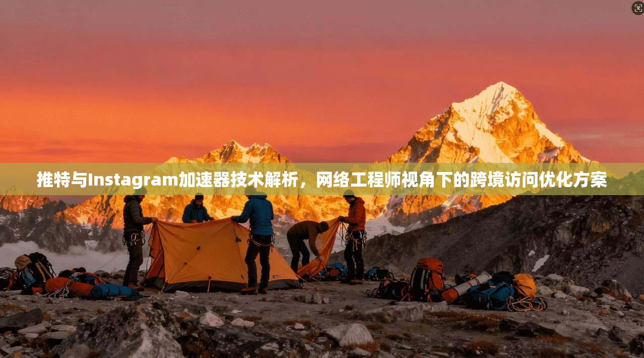 推特与Instagram加速器技术解析，网络工程师视角下的跨境访问优化方案