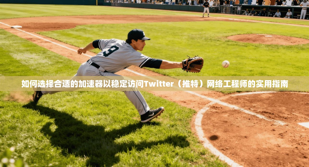 如何选择合适的加速器以稳定访问Twitter（推特）网络工程师的实用指南