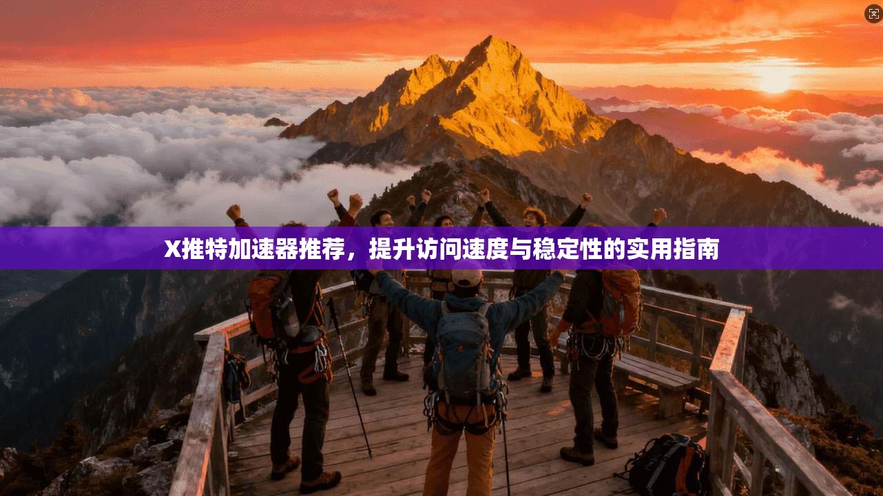 X推特加速器推荐，提升访问速度与稳定性的实用指南