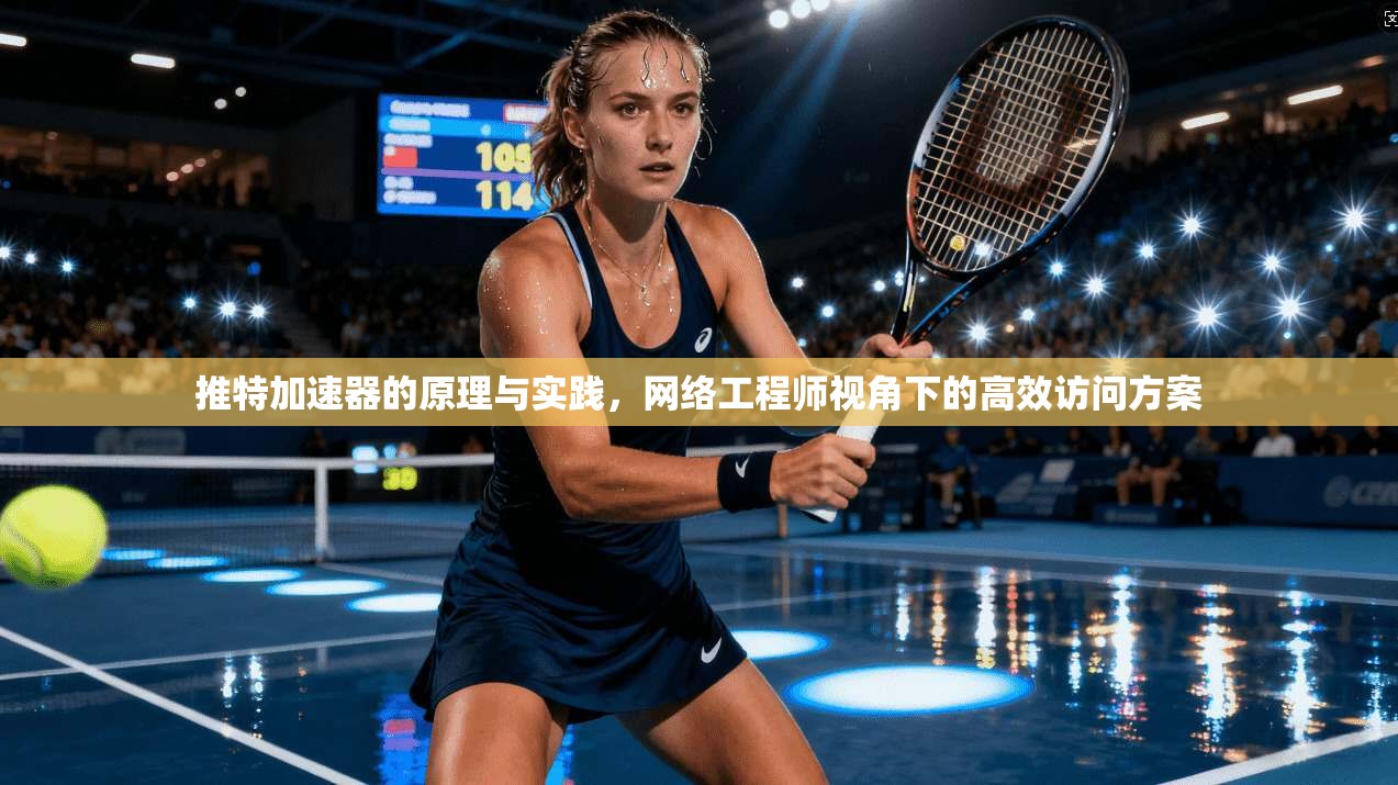 推特加速器的原理与实践，网络工程师视角下的高效访问方案