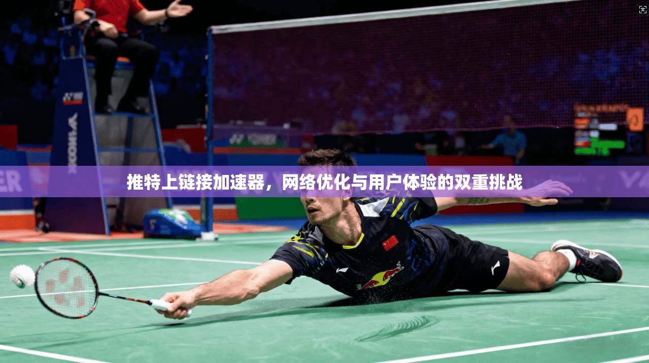 推特上链接加速器,网络优化与用户体验的双重挑战