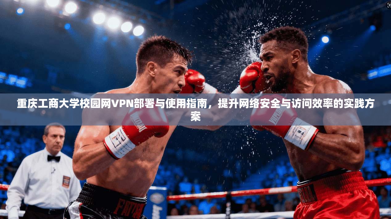 重庆工商大学校园网VPN部署与使用指南，提升网络安全与访问效率的实践方案