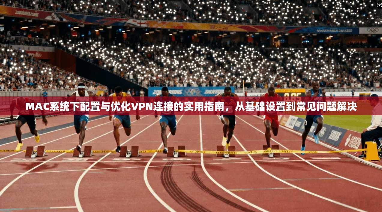 MAC系统下配置与优化VPN连接的实用指南，从基础设置到常见问题解决