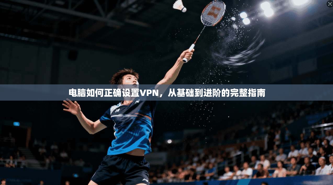 电脑如何正确设置VPN，从基础到进阶的完整指南