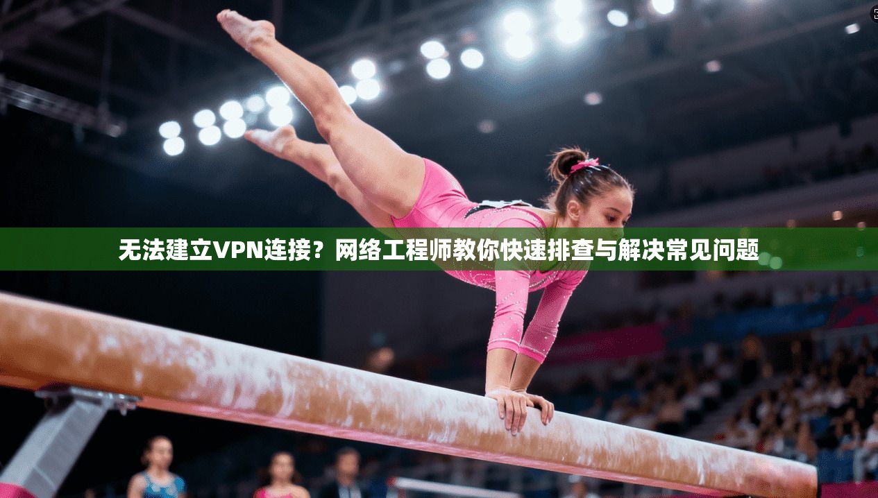 无法建立VPN连接？网络工程师教你快速排查与解决常见问题