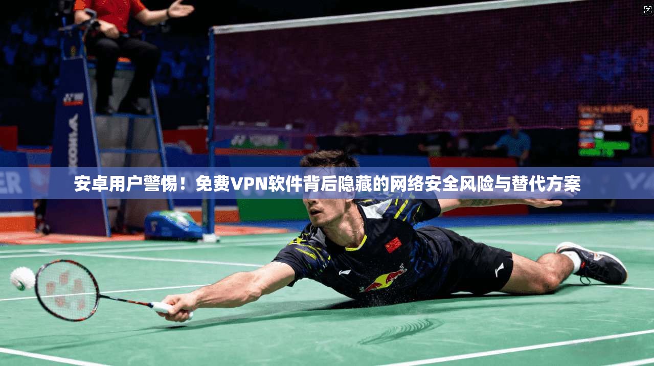安卓用户警惕！免费VPN软件背后隐藏的网络安全风险与替代方案