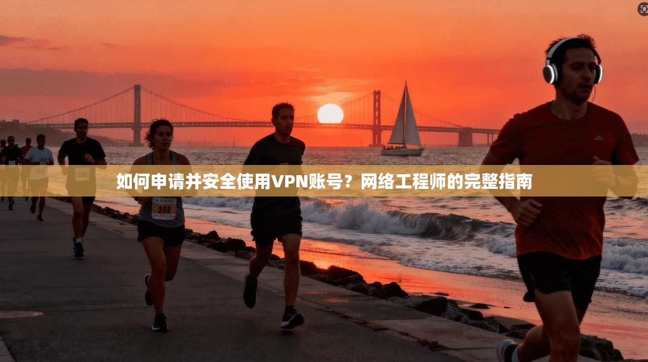 如何申请并安全使用VPN账号？网络工程师的完整指南