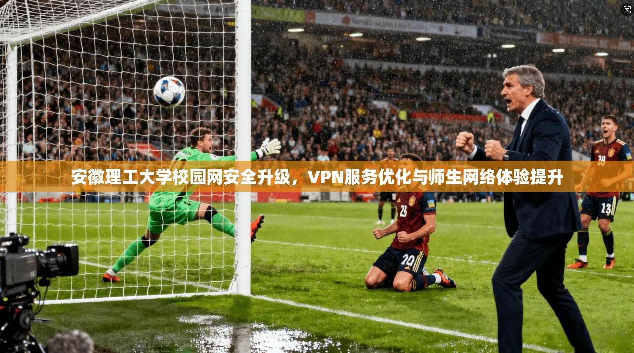 安徽理工大学校园网安全升级，VPN服务优化与师生网络体验提升