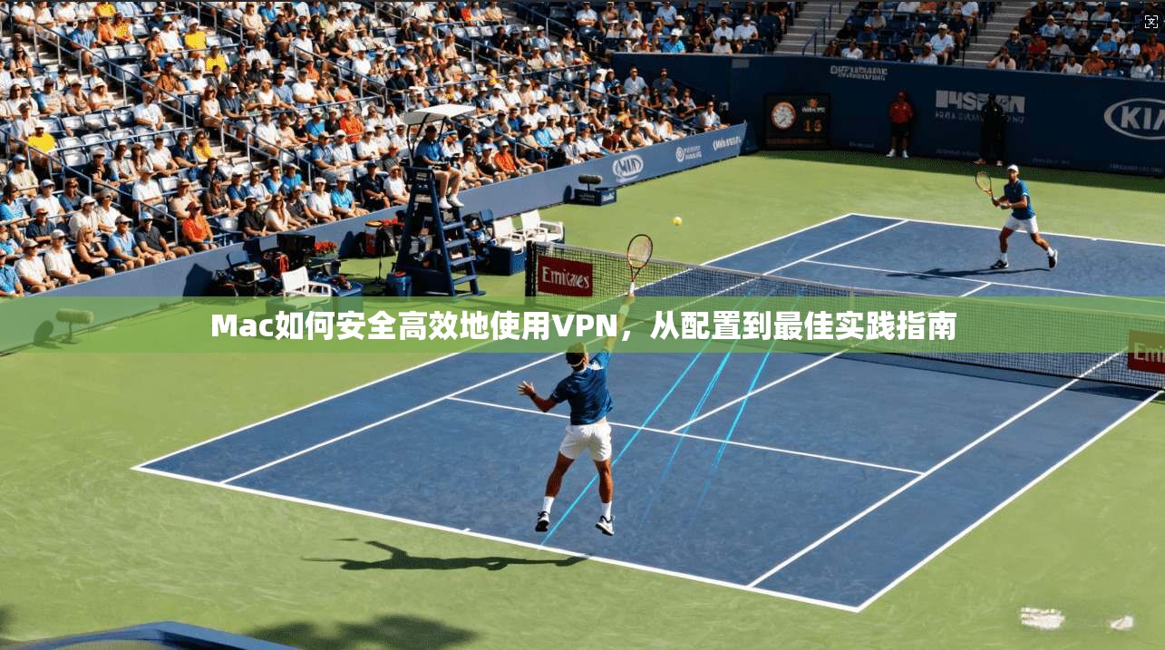 Mac如何安全高效地使用VPN，从配置到最佳实践指南
