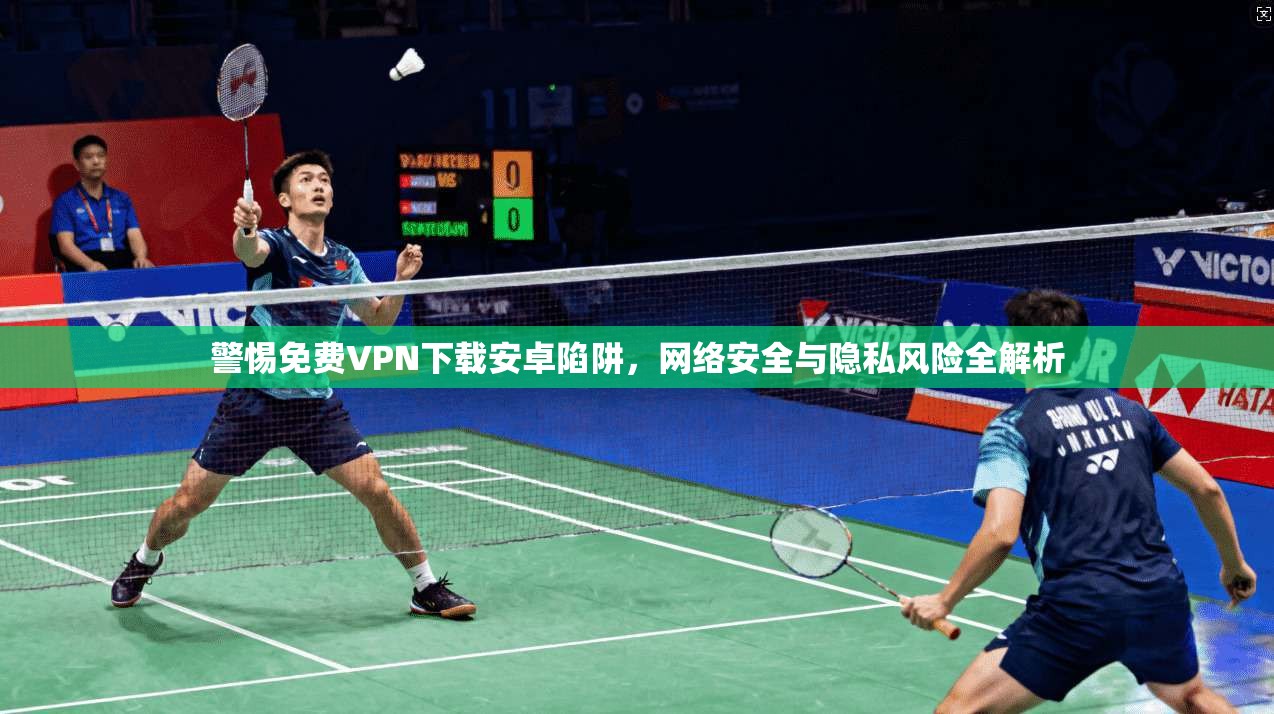 警惕免费VPN下载安卓陷阱，网络安全与隐私风险全解析
