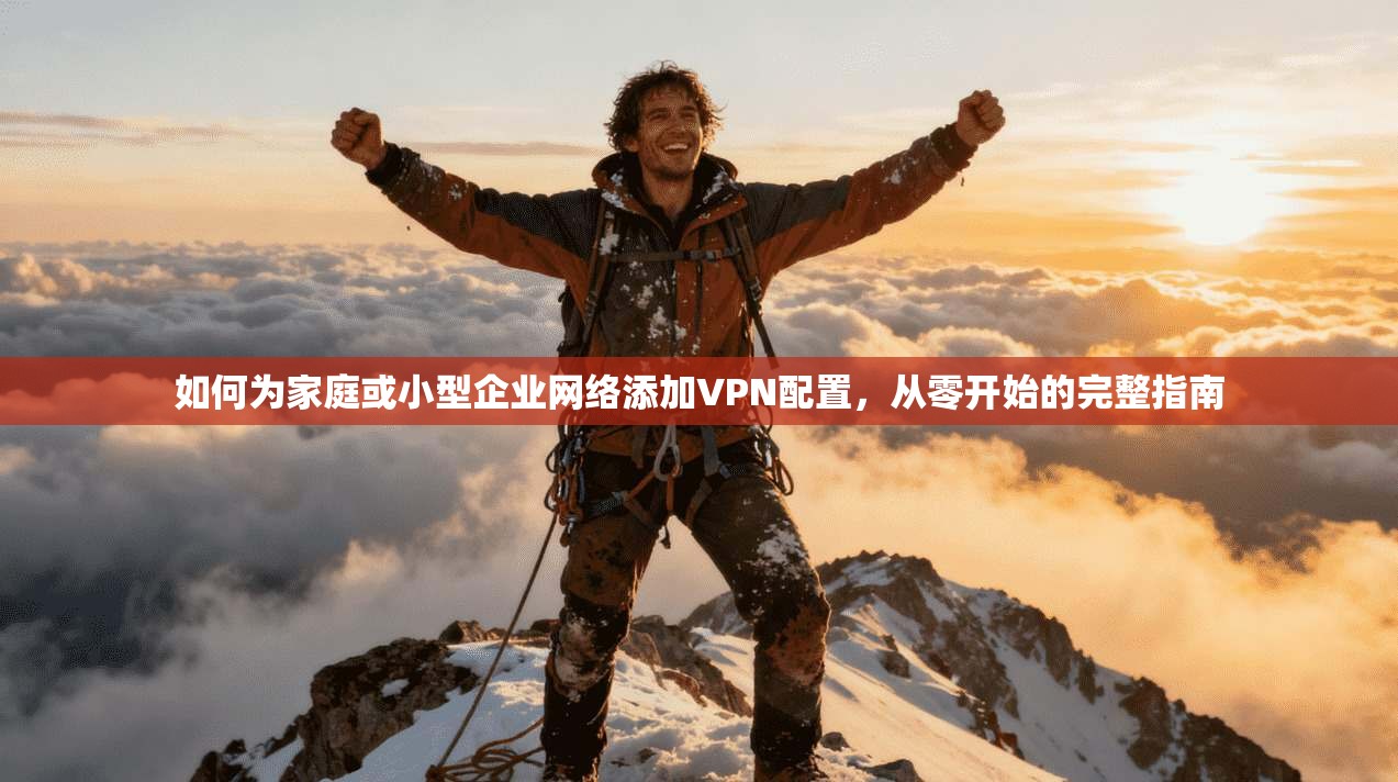 如何为家庭或小型企业网络添加VPN配置,从零开始的完整指南
