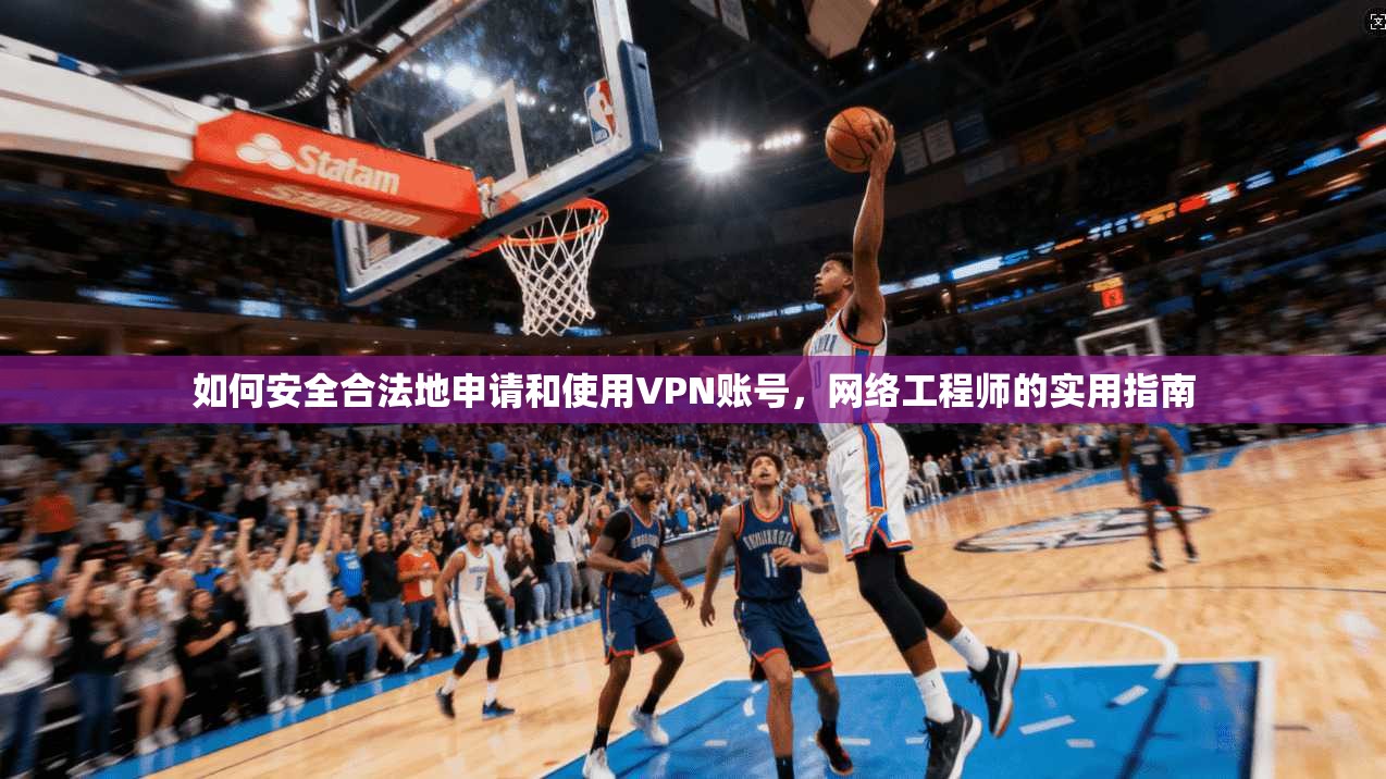如何安全合法地申请和使用VPN账号，网络工程师的实用指南