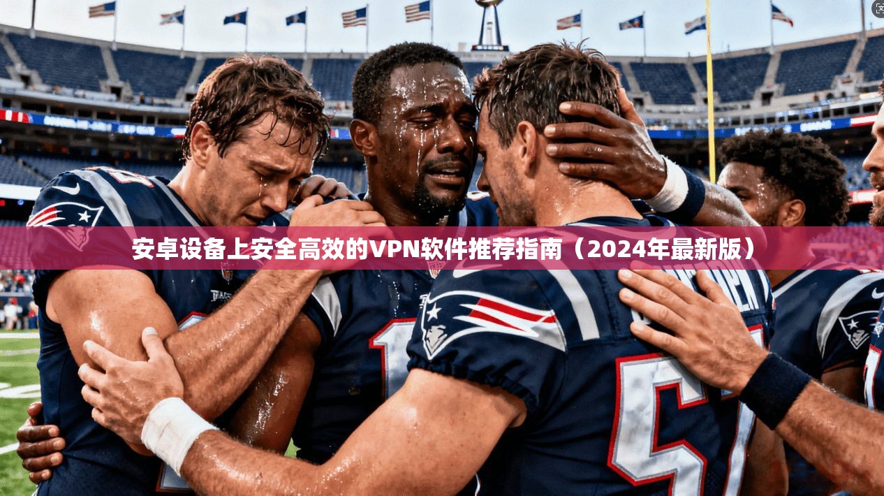 安卓设备上安全高效的VPN软件推荐指南（2024年最新版）