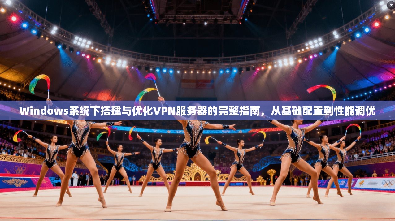 Windows系统下搭建与优化VPN服务器的完整指南，从基础配置到性能调优