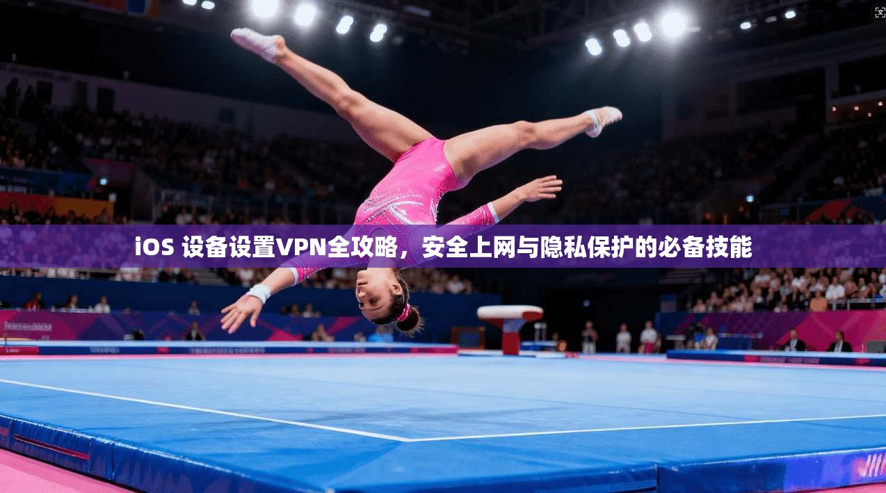 iOS 设备设置VPN全攻略，安全上网与隐私保护的必备技能