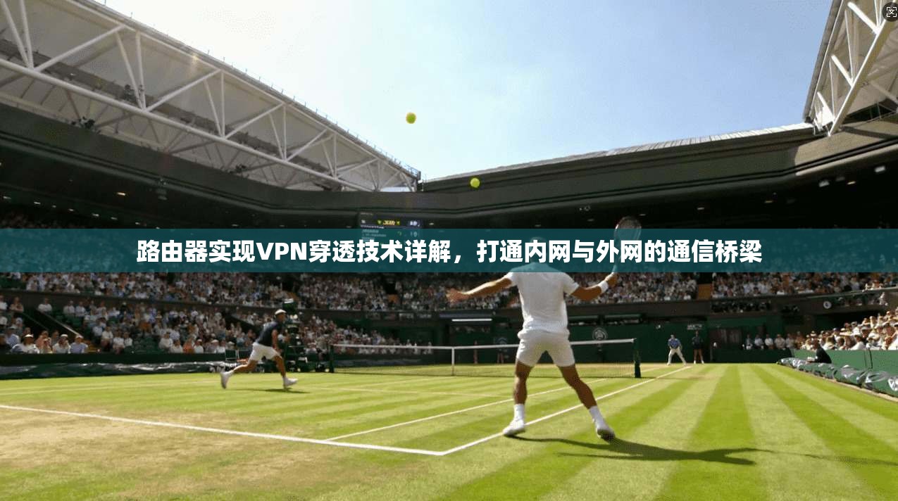 路由器实现VPN穿透技术详解，打通内网与外网的通信桥梁