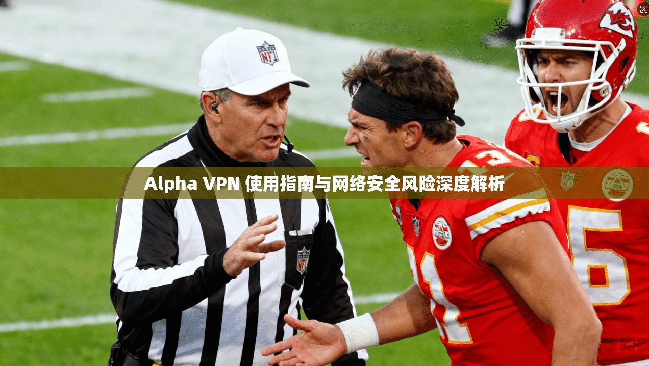 Alpha VPN 使用指南与网络安全风险深度解析