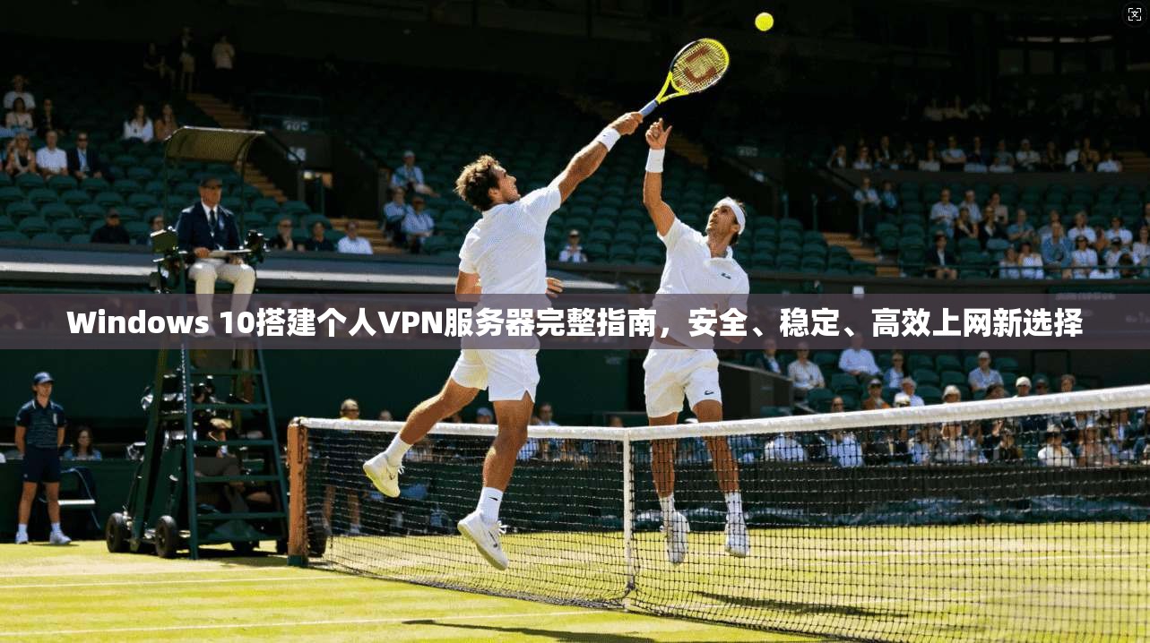 Windows 10搭建个人VPN服务器完整指南，安全、稳定、高效上网新选择