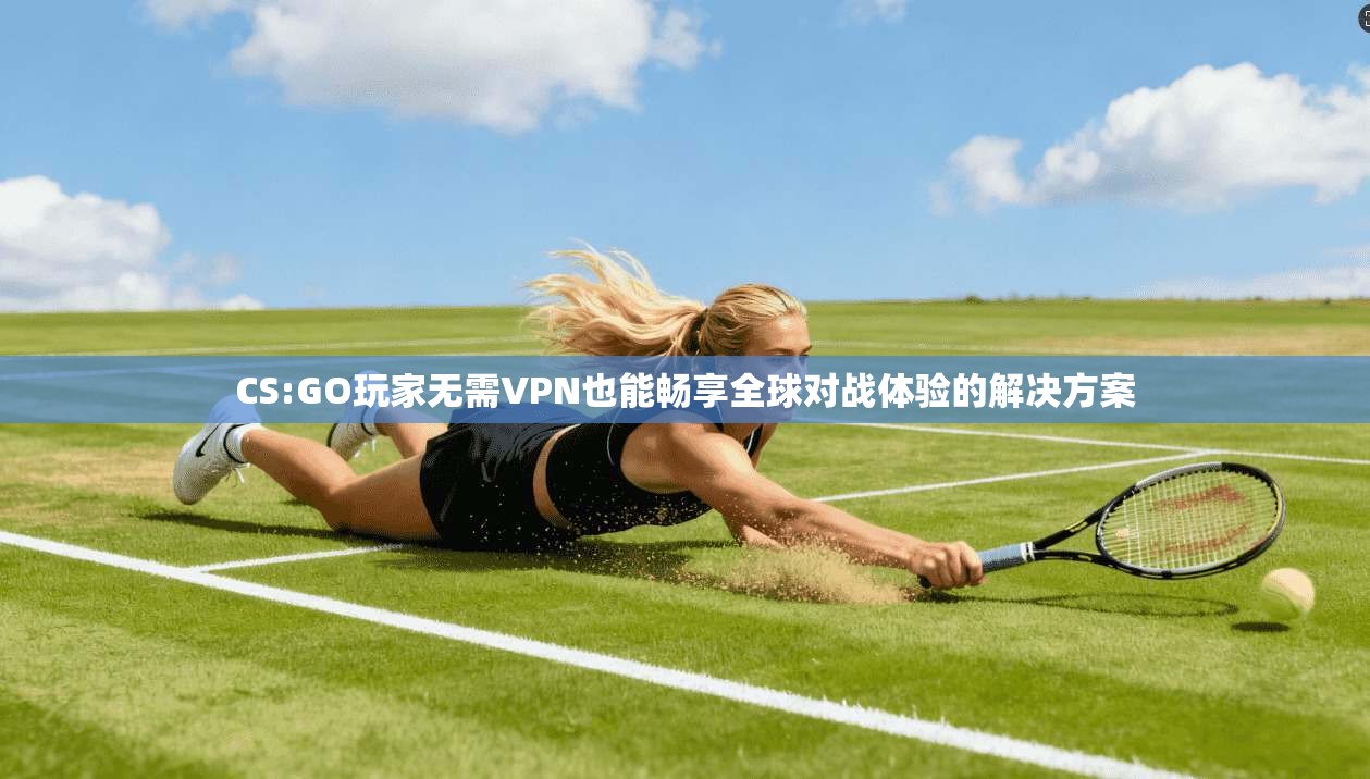 CS:GO玩家无需VPN也能畅享全球对战体验的解决方案