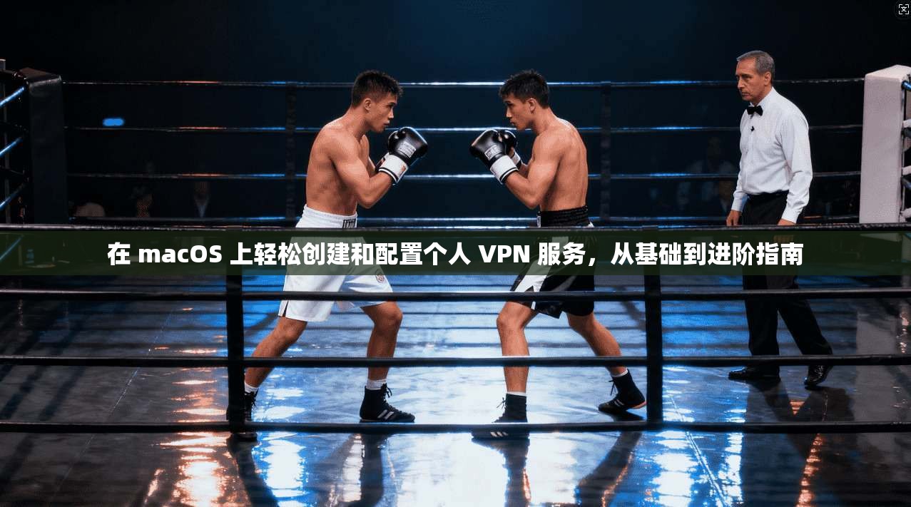 在 macOS 上轻松创建和配置个人 VPN 服务,从基础到进阶指南