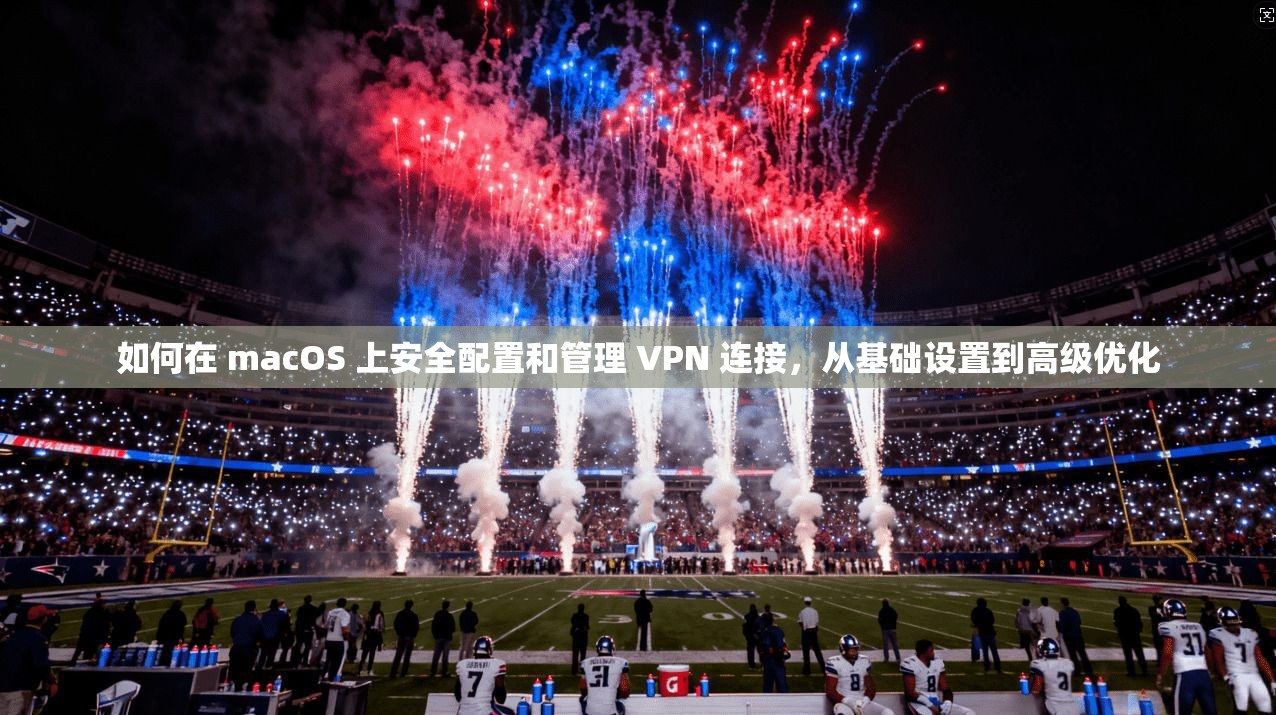 如何在 macOS 上安全配置和管理 VPN 连接，从基础设置到高级优化