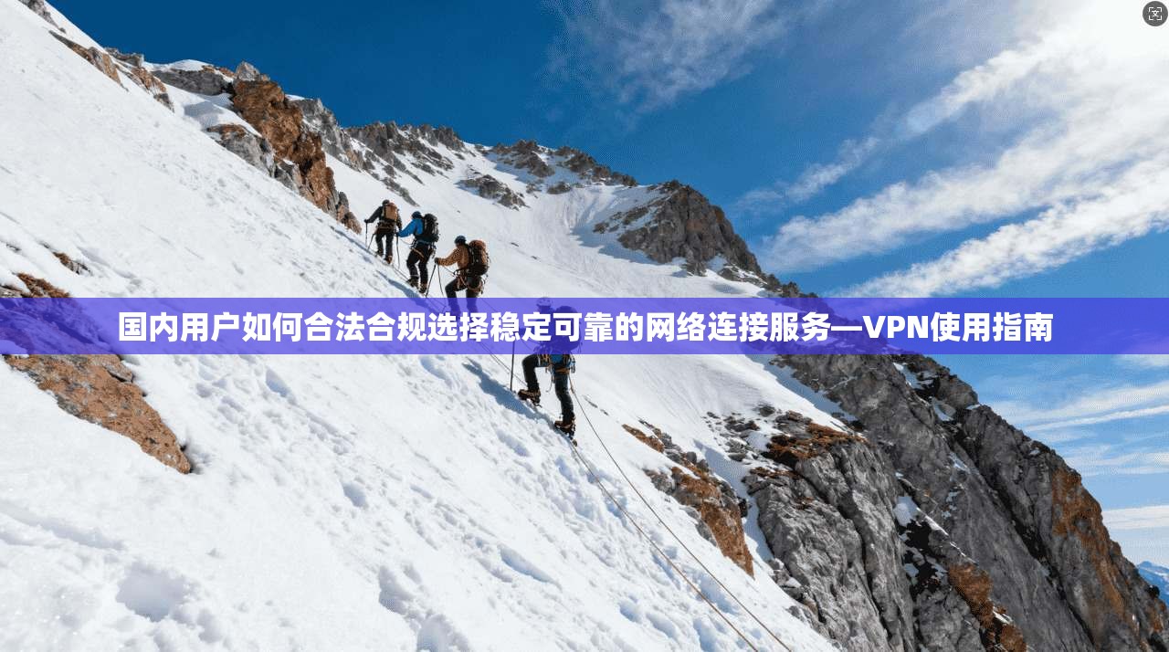 国内用户如何合法合规选择稳定可靠的网络连接服务—VPN使用指南
