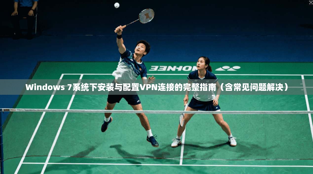 Windows 7系统下安装与配置VPN连接的完整指南(含常见问题解决)