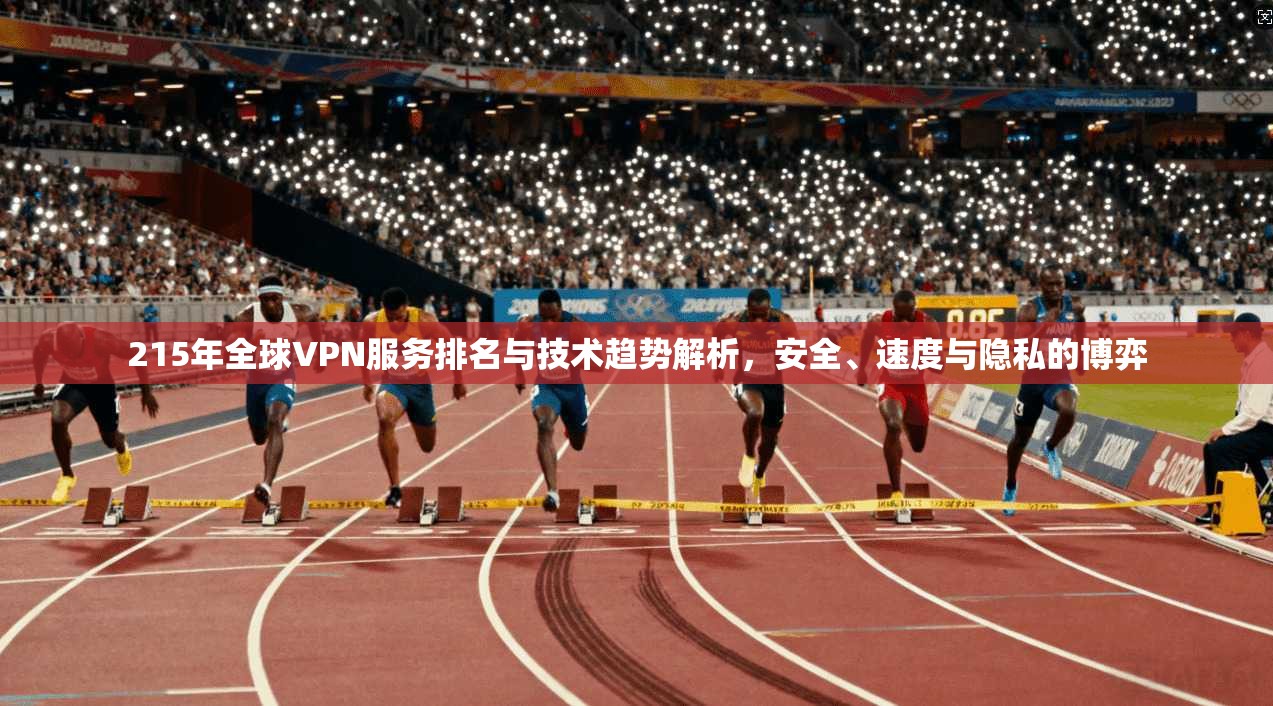 215年全球VPN服务排名与技术趋势解析，安全、速度与隐私的博弈