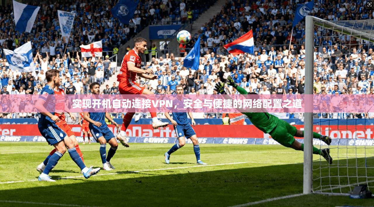 实现开机自动连接VPN,安全与便捷的网络配置之道