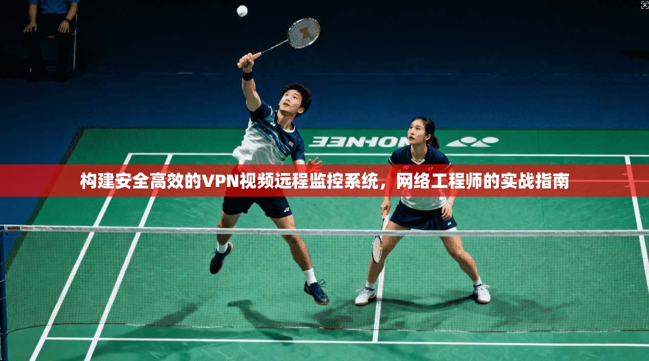 构建安全高效的VPN视频远程监控系统,网络工程师的实战指南