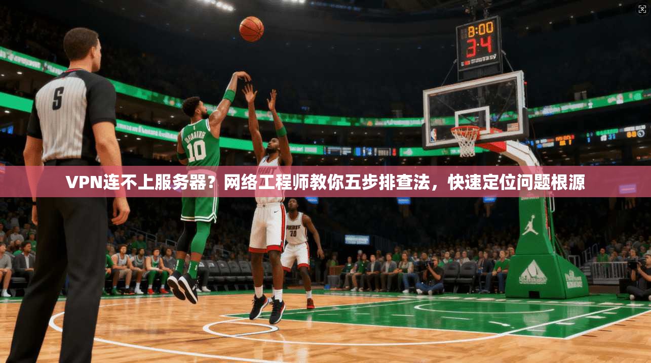 VPN连不上服务器？网络工程师教你五步排查法，快速定位问题根源
