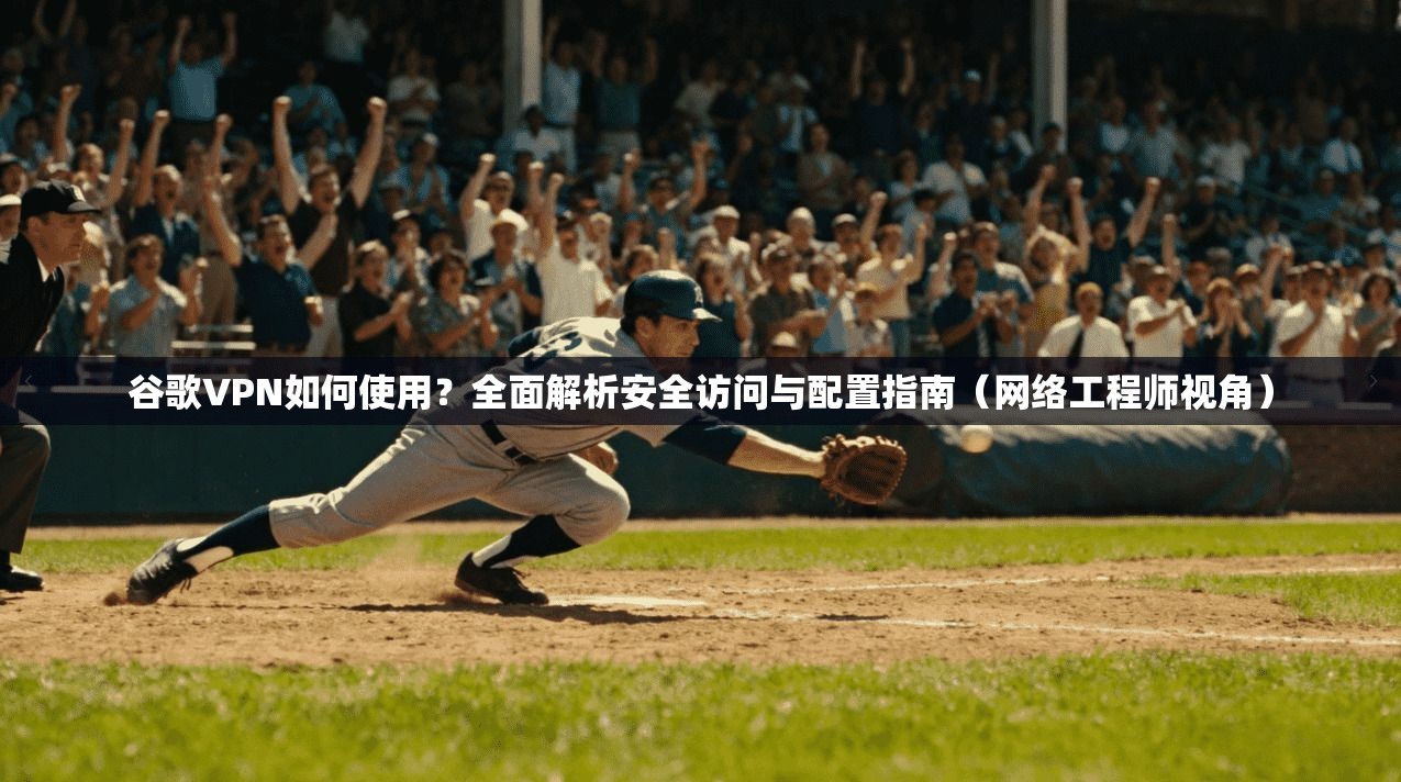 谷歌VPN如何使用？全面解析安全访问与配置指南（网络工程师视角）