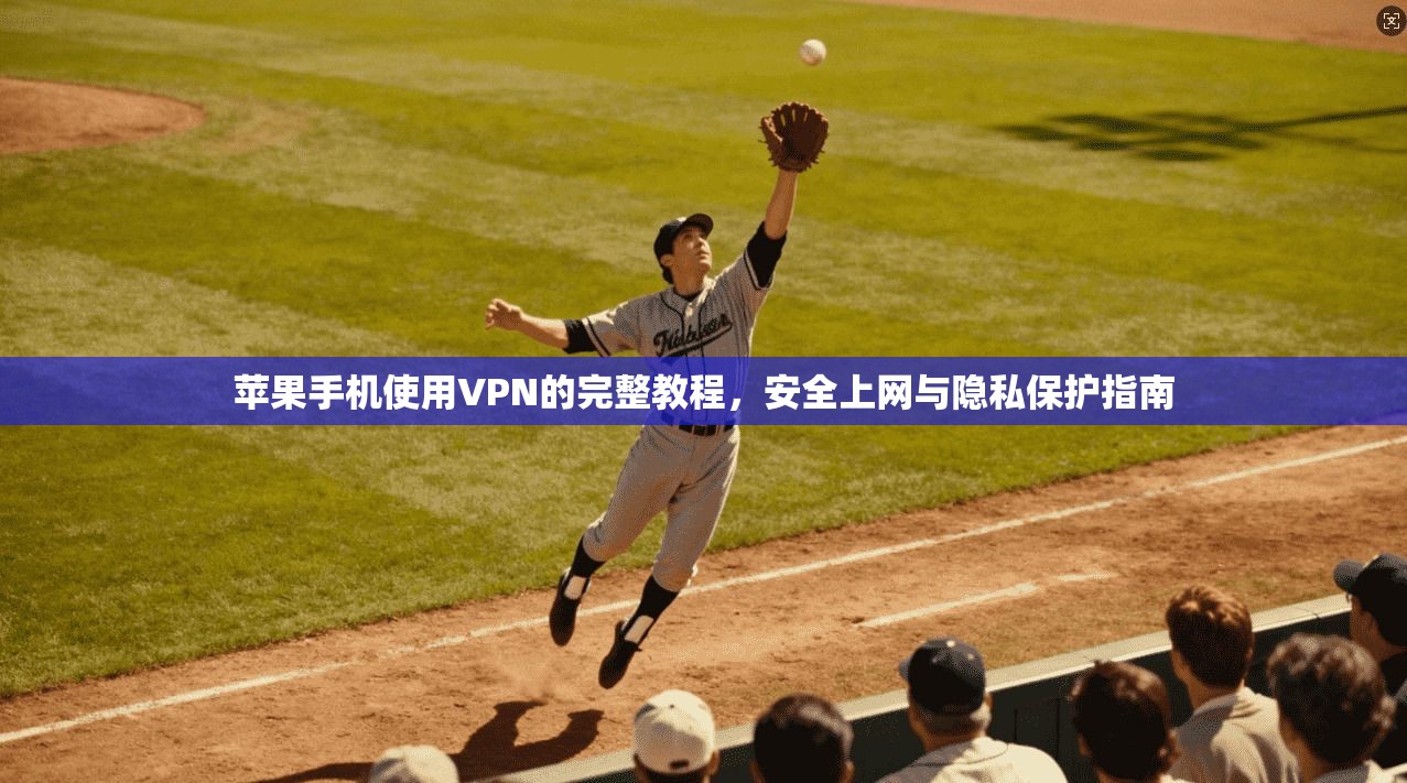 苹果手机使用VPN的完整教程，安全上网与隐私保护指南