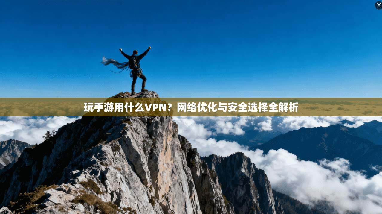 玩手游用什么VPN？网络优化与安全选择全解析