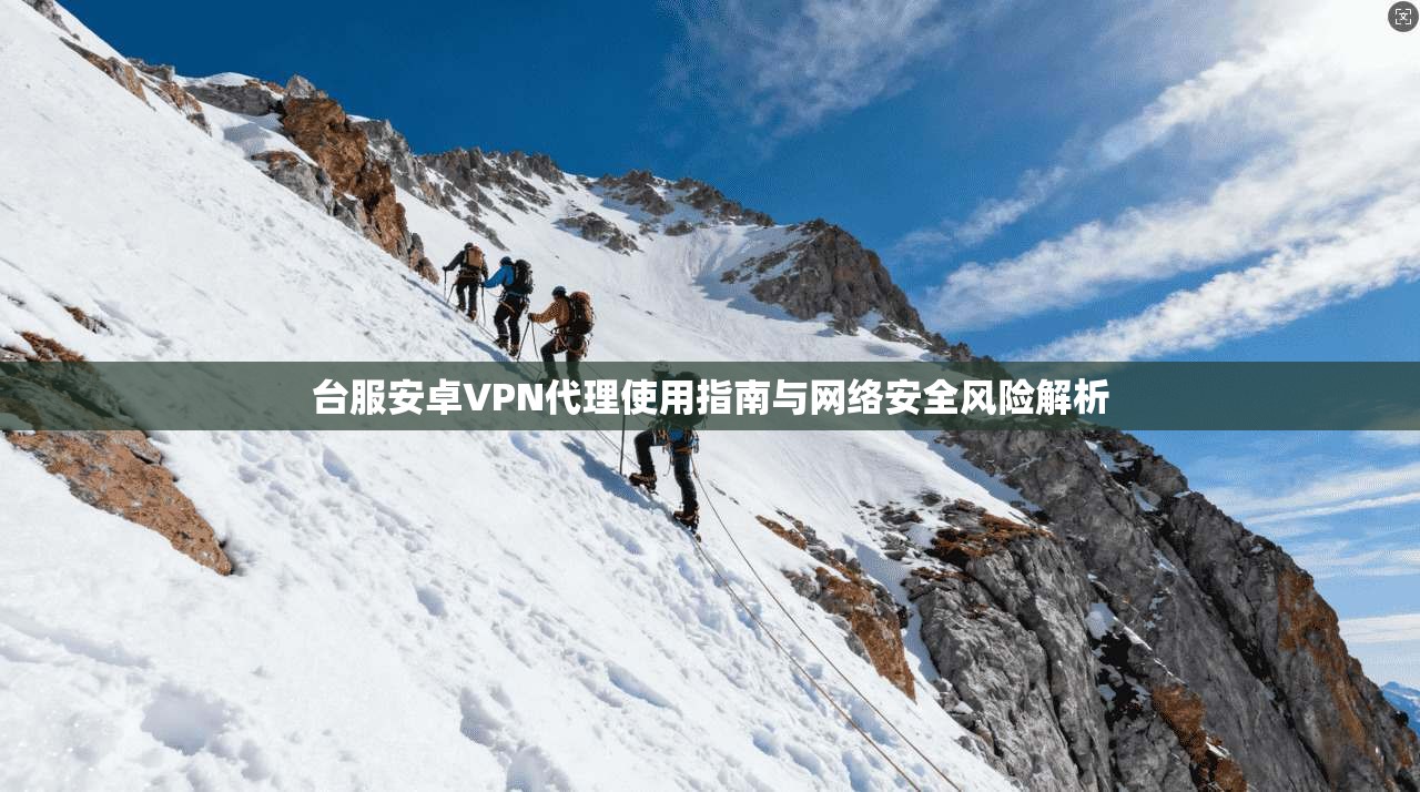 台服安卓VPN代理使用指南与网络安全风险解析