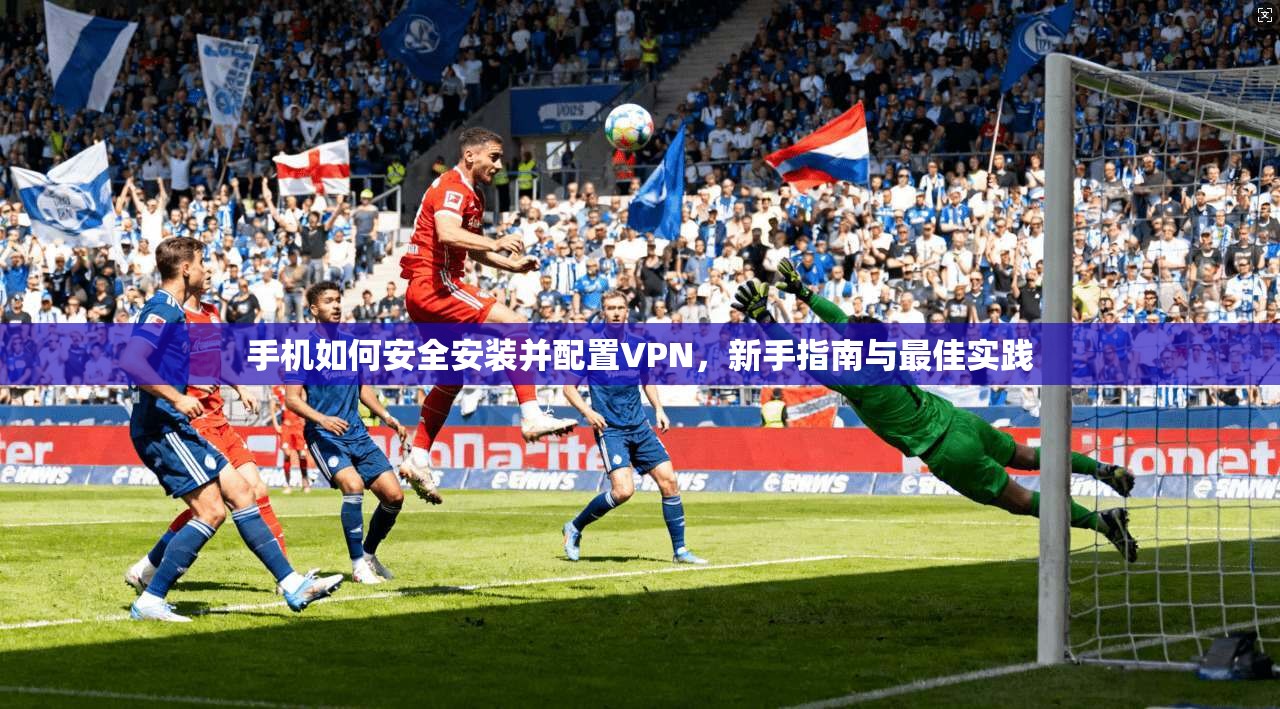 手机如何安全安装并配置VPN，新手指南与最佳实践  第1张